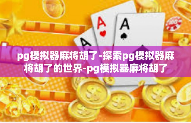 pg模拟器麻将胡了-探索pg模拟器麻将胡了的世界-pg模拟器麻将胡了