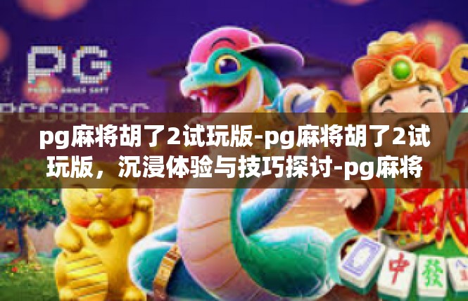 pg麻将胡了2试玩版-pg麻将胡了2试玩版，沉浸体验与技巧探讨-pg麻将胡了2试玩版