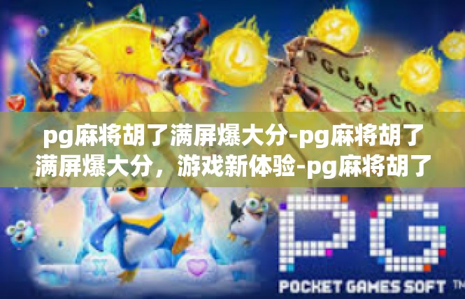 pg麻将胡了满屏爆大分-pg麻将胡了满屏爆大分，游戏新体验-pg麻将胡了满屏爆大分