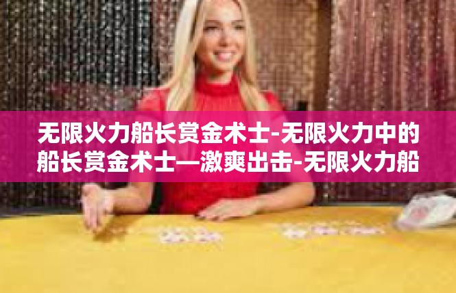 无限火力船长赏金术士-无限火力中的船长赏金术士—激爽出击-无限火力船长赏金术士