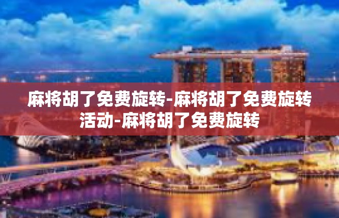 麻将胡了免费旋转-麻将胡了免费旋转活动-麻将胡了免费旋转
