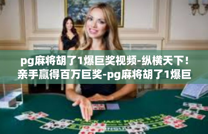 pg麻将胡了1爆巨奖视频-纵横天下！亲手赢得百万巨奖-pg麻将胡了1爆巨奖视频