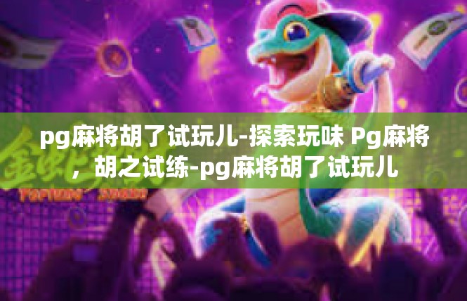 pg麻将胡了试玩儿-探索玩味 Pg麻将，胡之试练-pg麻将胡了试玩儿