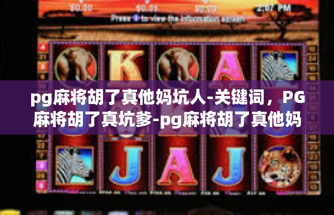 pg麻将胡了真他妈坑人-关键词，PG麻将胡了真坑爹-pg麻将胡了真他妈坑人