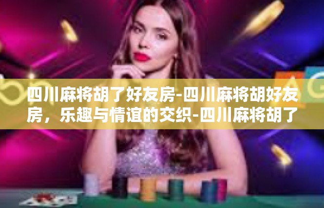 四川麻将胡了好友房-四川麻将胡好友房，乐趣与情谊的交织-四川麻将胡了好友房