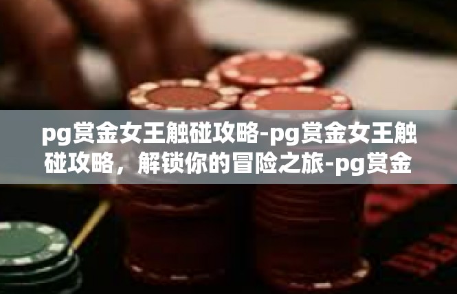 pg赏金女王触碰攻略-pg赏金女王触碰攻略，解锁你的冒险之旅-pg赏金女王触碰攻略