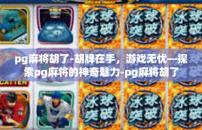 pg麻将胡了-胡牌在手，游戏无忧—探索pg麻将的神奇魅力-pg麻将胡了