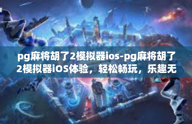 pg麻将胡了2模拟器ios-pg麻将胡了2模拟器iOS体验，轻松畅玩，乐趣无穷-pg麻将胡了2模拟器ios