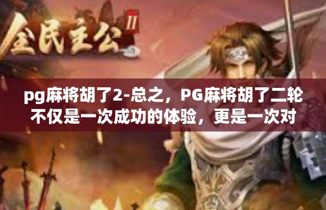 pg麻将胡了2-总之，PG麻将胡了二轮不仅是一次成功的体验，更是一次对人生的启示和感悟。在这个充满机遇和挑战的世界里，让我们不忘初心，继续前行，追寻更多的成功和喜悦。pg麻将胡了2