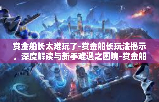 赏金船长太难玩了-赏金船长玩法揭示，深度解读与新手难遇之困境-赏金船长太难玩了
