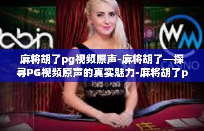 麻将胡了pg视频原声-麻将胡了—探寻PG视频原声的真实魅力-麻将胡了pg视频原声