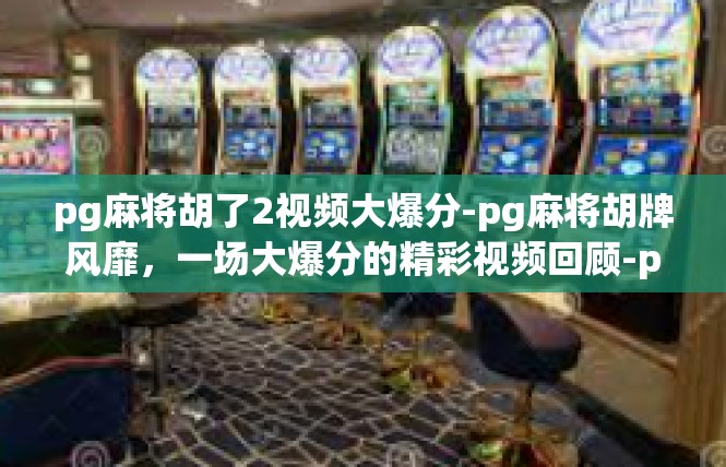 pg麻将胡了2视频大爆分-pg麻将胡牌风靡，一场大爆分的精彩视频回顾-pg麻将胡了2视频大爆分