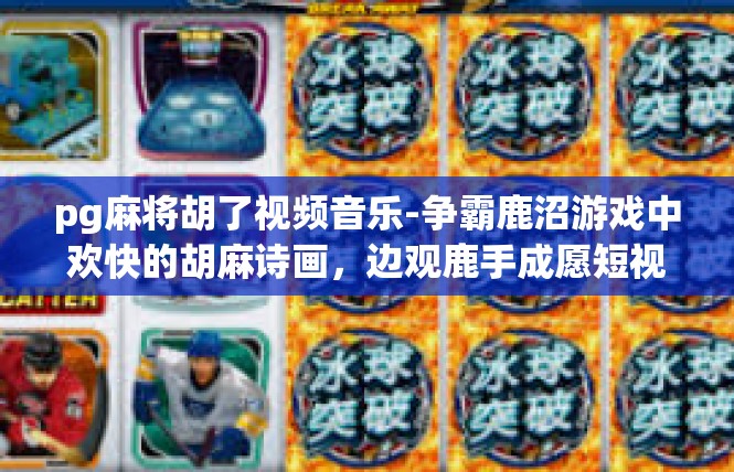pg麻将胡了视频音乐-争霸鹿沼游戏中欢快的胡麻诗画，边观鹿手成愿短视频与音乐的浪漫诠释-pg麻将胡了视频音乐