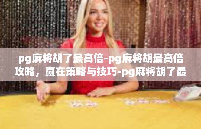 pg麻将胡了最高倍-pg麻将胡最高倍攻略，赢在策略与技巧-pg麻将胡了最高倍