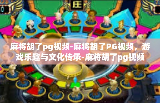麻将胡了pg视频-麻将胡了PG视频，游戏乐趣与文化传承-麻将胡了pg视频