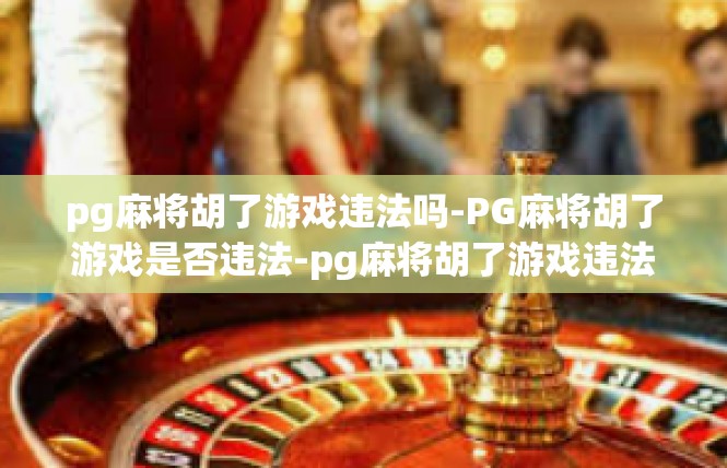 pg麻将胡了游戏违法吗-PG麻将胡了游戏是否违法-pg麻将胡了游戏违法吗