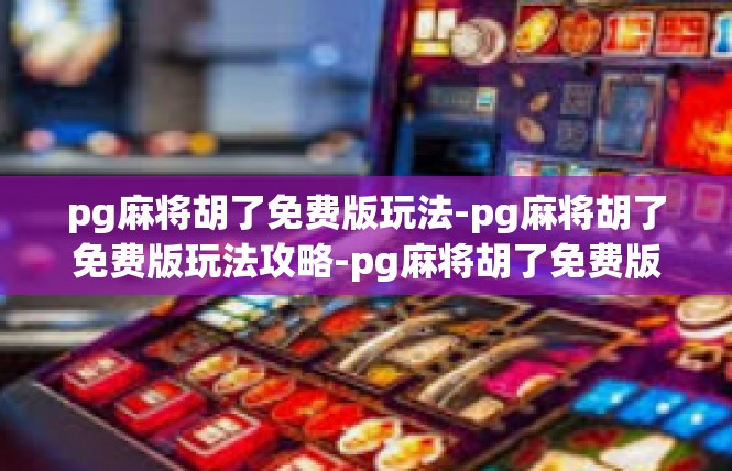 pg麻将胡了免费版玩法-pg麻将胡了免费版玩法攻略-pg麻将胡了免费版玩法