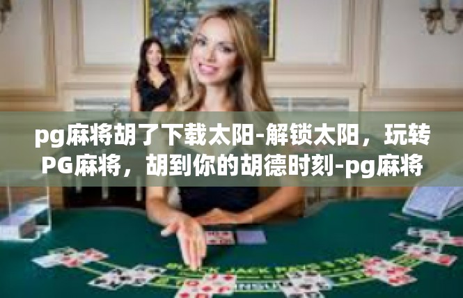 pg麻将胡了下载太阳-解锁太阳，玩转PG麻将，胡到你的胡德时刻-pg麻将胡了下载太阳