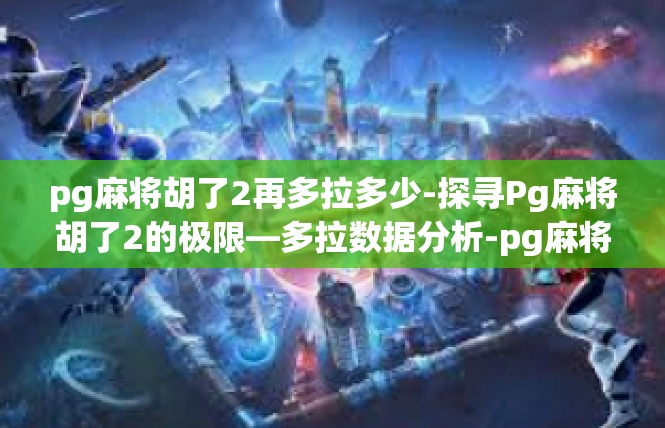 pg麻将胡了2再多拉多少-探寻Pg麻将胡了2的极限—多拉数据分析-pg麻将胡了2再多拉多少