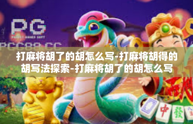 打麻将胡了的胡怎么写-打麻将胡得的胡写法探索-打麻将胡了的胡怎么写