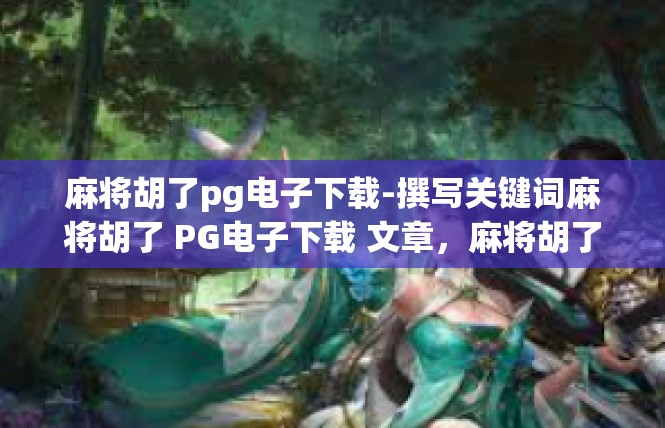 麻将胡了pg电子下载-撰写关键词麻将胡了 PG电子下载 文章，麻将胡了pg电子下载