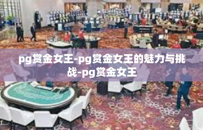 pg赏金女王-pg赏金女王的魅力与挑战-pg赏金女王