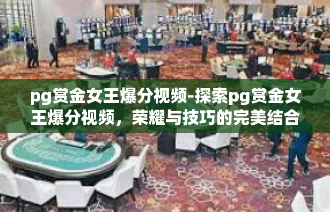 pg赏金女王爆分视频-探索pg赏金女王爆分视频，荣耀与技巧的完美结合-pg赏金女王爆分视频
