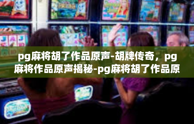 pg麻将胡了作品原声-胡牌传奇，pg麻将作品原声揭秘-pg麻将胡了作品原声