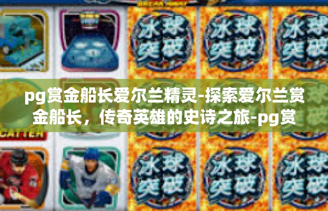 pg赏金船长爱尔兰精灵-探索爱尔兰赏金船长，传奇英雄的史诗之旅-pg赏金船长爱尔兰精灵