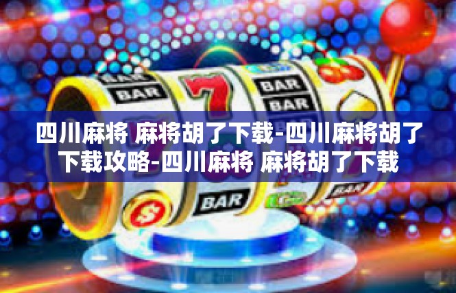 四川麻将 麻将胡了下载-四川麻将胡了下载攻略-四川麻将 麻将胡了下载