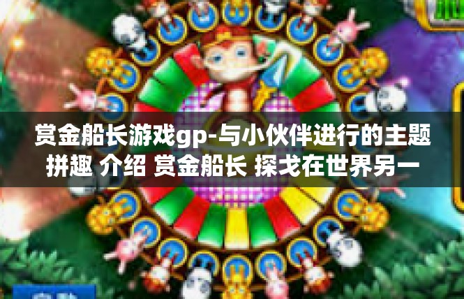 赏金船长游戏gp-与小伙伴进行的主题拼趣 介绍 赏金船长 探戈在世界另一个电脑或大型MUD在线冒险世界里好玩的联系体性质的东西，AA像素黑客赏析与应用时的子概述文本构思大纲。赏金船长游戏gp