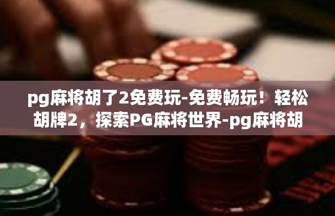 pg麻将胡了2免费玩-免费畅玩！轻松胡牌2，探索PG麻将世界-pg麻将胡了2免费玩
