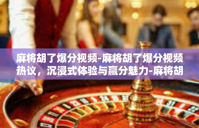 麻将胡了爆分视频-麻将胡了爆分视频热议，沉浸式体验与赢分魅力-麻将胡了爆分视频