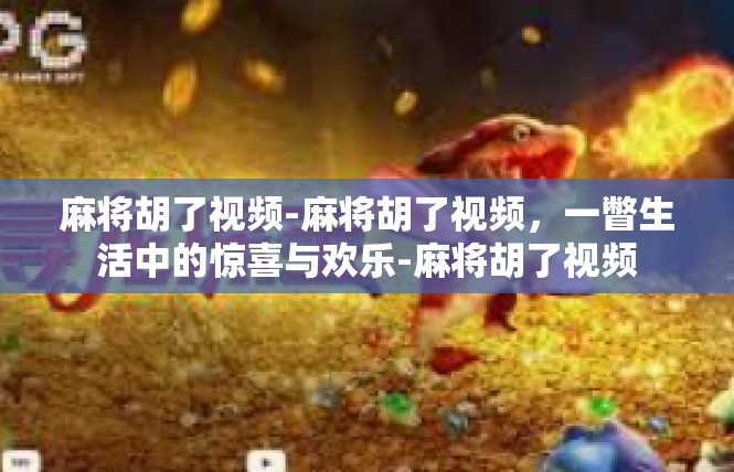 麻将胡了视频-麻将胡了视频，一瞥生活中的惊喜与欢乐-麻将胡了视频