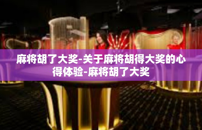 麻将胡了大奖-关于麻将胡得大奖的心得体验-麻将胡了大奖