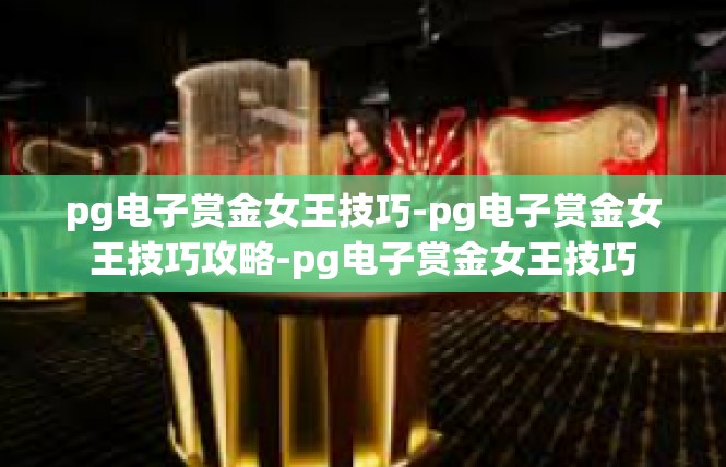 pg电子赏金女王技巧-pg电子赏金女王技巧攻略-pg电子赏金女王技巧