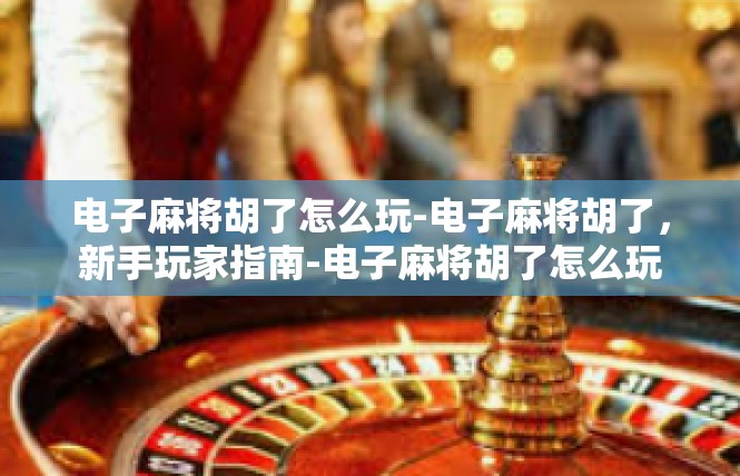 电子麻将胡了怎么玩-电子麻将胡了，新手玩家指南-电子麻将胡了怎么玩