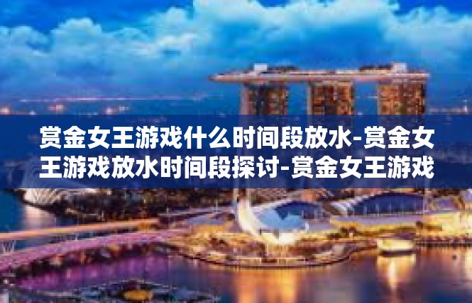 赏金女王游戏什么时间段放水-赏金女王游戏放水时间段探讨-赏金女王游戏什么时间段放水