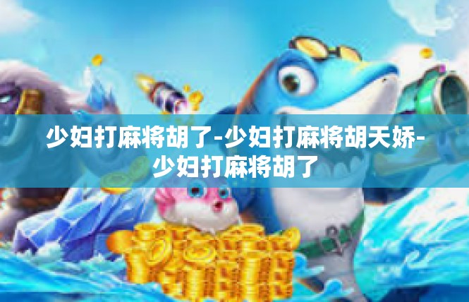 少妇打麻将胡了-少妇打麻将胡天娇-少妇打麻将胡了