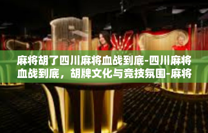 麻将胡了四川麻将血战到底-四川麻将血战到底，胡牌文化与竞技氛围-麻将胡了四川麻将血战到底