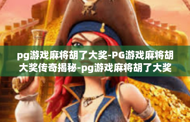 pg游戏麻将胡了大奖-PG游戏麻将胡大奖传奇揭秘-pg游戏麻将胡了大奖