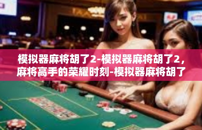模拟器麻将胡了2-模拟器麻将胡了2，麻将高手的荣耀时刻-模拟器麻将胡了2