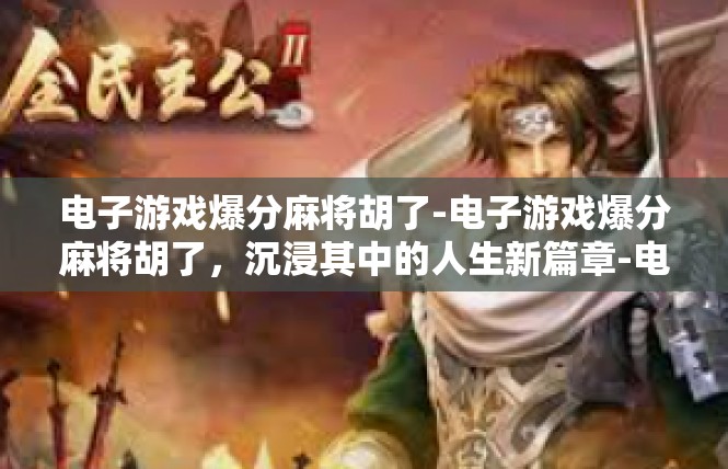 电子游戏爆分麻将胡了-电子游戏爆分麻将胡了，沉浸其中的人生新篇章-电子游戏爆分麻将胡了