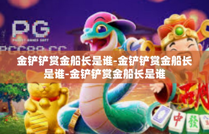 金铲铲赏金船长是谁-金铲铲赏金船长是谁-金铲铲赏金船长是谁