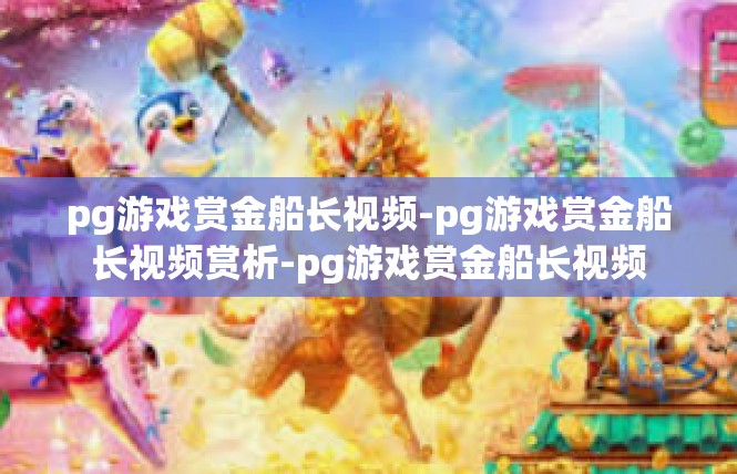 pg游戏赏金船长视频-pg游戏赏金船长视频赏析-pg游戏赏金船长视频