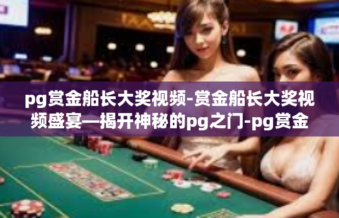 pg赏金船长大奖视频-赏金船长大奖视频盛宴—揭开神秘的pg之门-pg赏金船长大奖视频