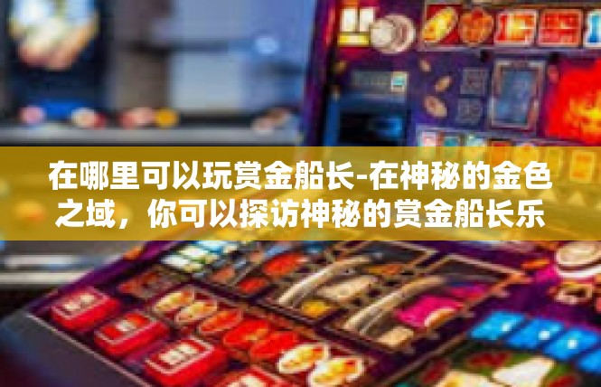 在哪里可以玩赏金船长-在神秘的金色之域，你可以探访神秘的赏金船长乐园-在哪里可以玩赏金船长