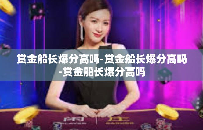 赏金船长爆分高吗-赏金船长爆分高吗-赏金船长爆分高吗