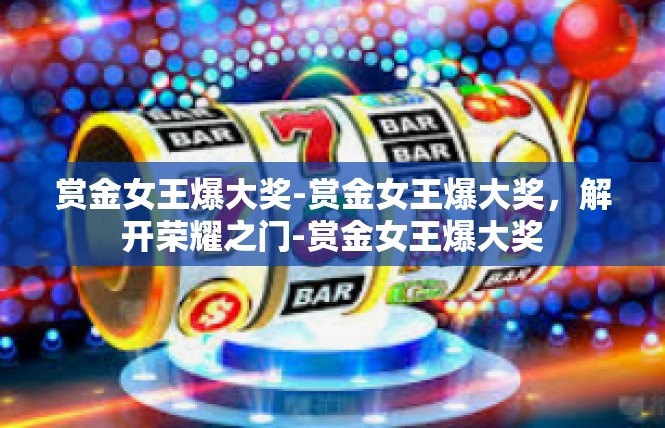 赏金女王爆大奖-赏金女王爆大奖，解开荣耀之门-赏金女王爆大奖