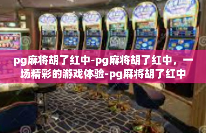 pg麻将胡了红中-pg麻将胡了红中，一场精彩的游戏体验-pg麻将胡了红中